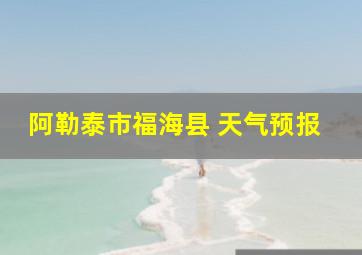 阿勒泰市福海县 天气预报